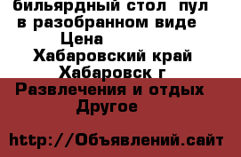 бильярдный стол (пул). в разобранном виде. › Цена ­ 50 000 - Хабаровский край, Хабаровск г. Развлечения и отдых » Другое   